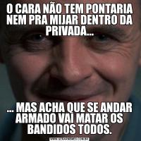 O CARA NÃO TEM PONTARIA NEM PRA MIJAR DENTRO DA PRIVADA...... MAS ACHA QUE SE ANDAR ARMADO VAI MATAR OS BANDIDOS TODOS.