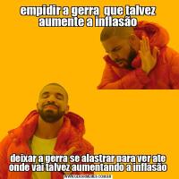 empidir a gerra  que talvez aumente a inflasãodeixar a gerra se alastrar para ver ate onde vai talvez aumentando a inflasão
