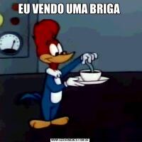 EU VENDO UMA BRIGA 