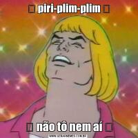 ✨ piri-plim-plim ✨✨ não tô nem aí ✨