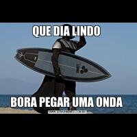QUE DIA LINDO BORA PEGAR UMA ONDA 