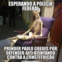 ESPERANDO A POLÍCIA FEDERALPRENDER PAULO GUEDES POR DEFENDER AI-5 ATENTANDO CONTRA A CONSTITUIÇÃO