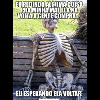 EU PEDINDO ALGUMA COISA PRA MINHA MÃE ELA:NA VOLTA A GENTE COMPRA... EU ESPERANDO ELA VOLTAR: