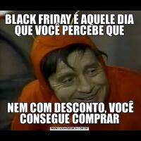 BLACK FRIDAY É AQUELE DIA QUE VOCÊ PERCEBE QUE NEM COM DESCONTO, VOCÊ CONSEGUE COMPRAR