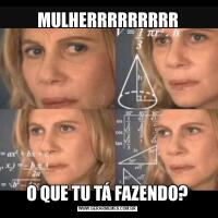 MULHERRRRRRRRRO QUE TU TÁ FAZENDO?