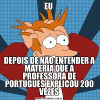 EU DEPOIS DE NÃO ENTENDER A MATERIA QUE A PROFESSORA DE PORTUGUES EXPLICOU 200 VEZES