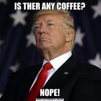 IS THER ANY COFFEE?NOPE!