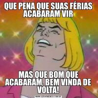QUE PENA QUE SUAS FÉRIAS ACABARAM VIRMAS QUE BOM QUE ACABARAM, BEM VINDA DE VOLTA!