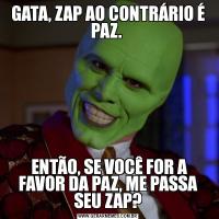GATA, ZAP AO CONTRÁRIO É PAZ.  ENTÃO, SE VOCÊ FOR A FAVOR DA PAZ, ME PASSA SEU ZAP?