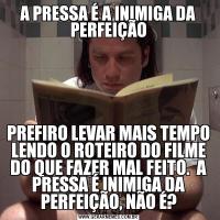 A PRESSA É A INIMIGA DA PERFEIÇÃOPREFIRO LEVAR MAIS TEMPO LENDO O ROTEIRO DO FILME DO QUE FAZER MAL FEITO.  A PRESSA É INIMIGA DA PERFEIÇÃO, NÃO É?