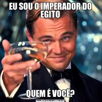 EU SOU O IMPERADOR DO EGITOQUEM É VOCÊ?
