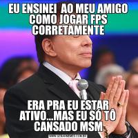EU ENSINEI  AO MEU AMIGO COMO JOGAR FPS CORRETAMENTEERA PRA EU ESTAR ATIVO...MAS EU SÓ TÔ CANSADO MSM