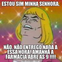 ESTOU SIM MINHA SENHORA. NÃO, NÃO ENTREGO NADA A ESSA HORA! AMANHÃ A FARMÁCIA ABRE AS 9 !!!!