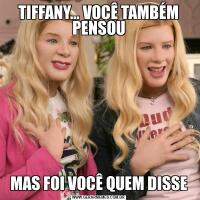 TIFFANY… VOCÊ TAMBÉM PENSOUMAS FOI VOCÊ QUEM DISSE