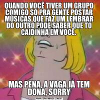 QUANDO VOCÊ TIVER UM GRUPO COMIGO SÓ PRA GENTE POSTAR MÚSICAS QUE FAZ UM LEMBRAR DO OUTRO PODE SABER QUE TO CAIDINHA EM VOCÊ. MAS PENA, A VAGA JÁ TEM DONA, SORRY
