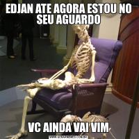 EDJAN ATE AGORA ESTOU NO SEU AGUARDOVC AINDA VAI VIM