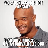 VC SABE NOSSA MELHOR OPÇÃO?JOÃO GALO ÍNDIO 23✔️   VIVIAN CARVALHO 23.000