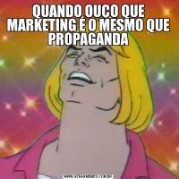 QUANDO OUÇO QUE MARKETING É O MESMO QUE PROPAGANDA