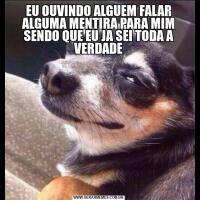EU OUVINDO ALGUEM FALAR ALGUMA MENTIRA PARA MIM SENDO QUE EU JA SEI TODA A VERDADE