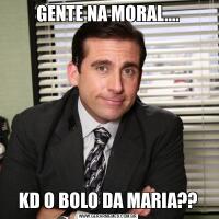 GENTE NA MORAL....KD O BOLO DA MARIA??