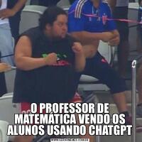 O PROFESSOR DE MATEMÁTICA VENDO OS ALUNOS USANDO CHATGPT