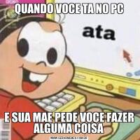 QUANDO VOCE TA NO PCE SUA MAE PEDE VOCE FAZER ALGUMA COISA