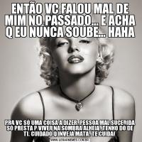 ENTÃO VC FALOU MAL DE MIM NO PASSADO... E ACHA Q EU NUNCA SOUBE... HAHAPRA VC SÓ UMA COISA A DIZER. PESSOA MAL SUCEDIDA SÓ PRESTA P VIVER NA SOMBRA ALHEIA. TENHO DÓ DE TI. CUIDADO Q INVEJA MATA. TE CUIDA! 