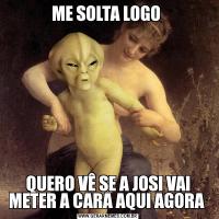 ME SOLTA LOGO QUERO VÊ SE A JOSI VAI METER A CARA AQUI AGORA 