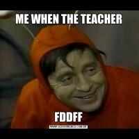ME WHEN THE TEACHERFDDFF