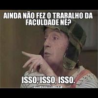 AINDA NÃO FEZ O TRABALHO DA FACULDADE NÉ?ISSO, ISSO, ISSO.