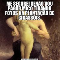 ME SEGURE! SENÃO VOU PAGAR MICO TIRANDO FOTOS NA PLANTAÇÃO DE GIRASSÓIS.