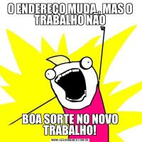O ENDEREÇO MUDA , MAS O TRABALHO NÃOBOA SORTE NO NOVO TRABALHO!