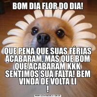 BOM DIA FLOR DO DIA!QUE PENA QUE SUAS FÉRIAS ACABARAM, MAS QUE BOM QUE ACABARAM KKK SENTIMOS SUA FALTA! BEM VINDA DE VOLTA LI
!