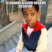 EU QUANDO ALGUEM OUSA ME DESAFIAR