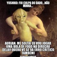 YOSHIKO: FOI CULPA DO DADO...NÃO MINHA...AURIAN: ME SOLTA! EU VOU JOGAR UMA BOLA DE FOGO NA DIREÇÃO DELA!! QUERO VÊ SE DÁ ERRO CRÍTICO TAMBÉM!