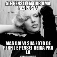 ATÉ PENSEI EM DAR UMA RESPOSTAMAS DAÍ VI SUA FOTO DE PERFIL E PENSEI  DEIXA PRA LÁ