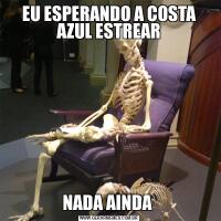 EU ESPERANDO A COSTA AZUL ESTREARNADA AINDA 