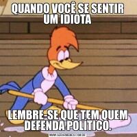 QUANDO VOCÊ SE SENTIR UM IDIOTALEMBRE-SE QUE TEM QUEM DEFENDA POLÍTICO.