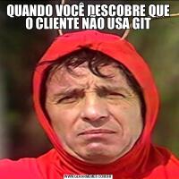 QUANDO VOCÊ DESCOBRE QUE O CLIENTE NÃO USA GIT