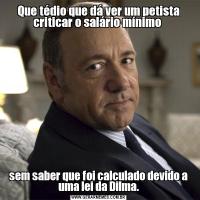 Que tédio que dá ver um petista criticar o salário mínimo sem saber que foi calculado devido a uma lei da Dilma.