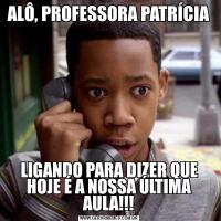 ALÔ, PROFESSORA PATRÍCIALIGANDO PARA DIZER QUE HOJE É A NOSSA ÚLTIMA AULA!!!