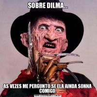 SOBRE DILMA...AS VEZES ME PERGUNTO SE ELA AINDA SONHA COMIGO.