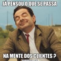 JÁ PENSOU O QUE SE PASSA NA MENTE DOS CLIENTES ? 