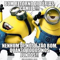 BOM RETORNO DE FÉRIAS, CAMILA!!!NENHUM DE NÓS É TÃO BOM, QUANTO TODOS NÓS JUNTOS!!