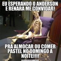 EU ESPERANDO O ANDERSON E RENARA ME CONVIDAR!PRA ALMOÇAR OU COMER PASTEL NO DOMINGO A NOITE!!!!