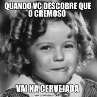 QUANDO VC DESCOBRE QUE O CREMOSO VAI NA CERVEJADA