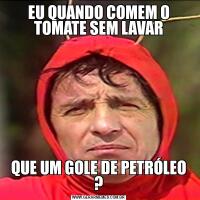 EU QUANDO COMEM O TOMATE SEM LAVARQUE UM GOLE DE PETRÓLEO ?
