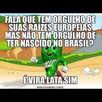 FALA QUE TEM ORGULHO DE SUAS RAÍZES EUROPEIAS MAS NÃO TEM ORGULHO DE TER NASCIDO NO BRASIL?É VIRA LATA SIM