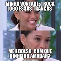 MINHA VONTADE: TROCA LOGO ESSAS TRANÇAS MEU BOLSO: COM QUE DINHEIRO AMADAH?