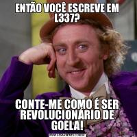 ENTÃO VOCÊ ESCREVE EM L337?CONTE-ME COMO É SER REVOLUCIONÁRIO DE GOELA!